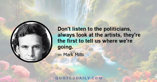 Don't listen to the politicians, always look at the artists, they're the first to tell us where we're going.