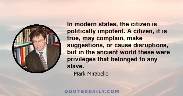 In modern states, the citizen is politically impotent. A citizen, it is true, may complain, make suggestions, or cause disruptions, but in the ancient world these were privileges that belonged to any slave.