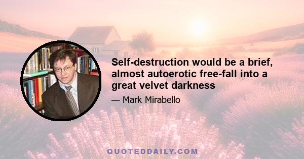 Self-destruction would be a brief, almost autoerotic free-fall into a great velvet darkness