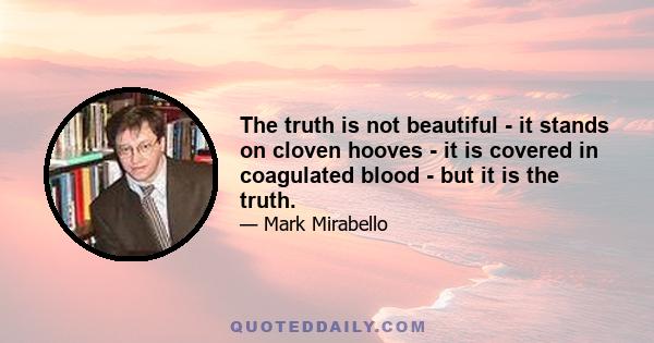 The truth is not beautiful - it stands on cloven hooves - it is covered in coagulated blood - but it is the truth.