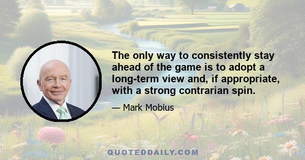 The only way to consistently stay ahead of the game is to adopt a long-term view and, if appropriate, with a strong contrarian spin.