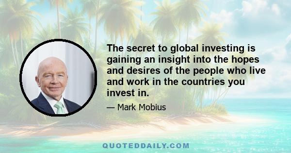 The secret to global investing is gaining an insight into the hopes and desires of the people who live and work in the countries you invest in.