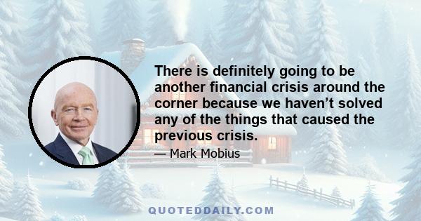 There is definitely going to be another financial crisis around the corner because we haven’t solved any of the things that caused the previous crisis.