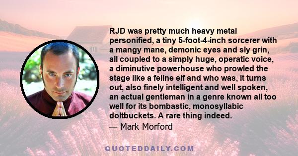 RJD was pretty much heavy metal personified, a tiny 5-foot-4-inch sorcerer with a mangy mane, demonic eyes and sly grin, all coupled to a simply huge, operatic voice, a diminutive powerhouse who prowled the stage like a 