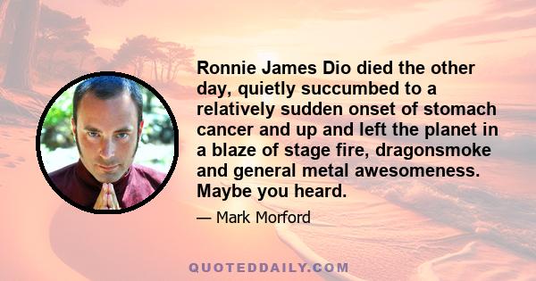 Ronnie James Dio died the other day, quietly succumbed to a relatively sudden onset of stomach cancer and up and left the planet in a blaze of stage fire, dragonsmoke and general metal awesomeness. Maybe you heard.