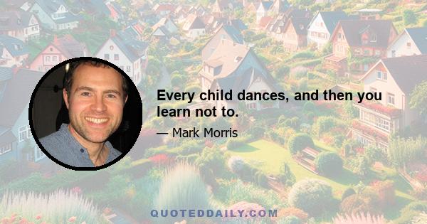 Every child dances, and then you learn not to.