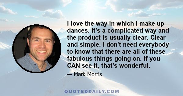 I love the way in which I make up dances. It's a complicated way and the product is usually clear. Clear and simple. I don't need everybody to know that there are all of these fabulous things going on. If you CAN see