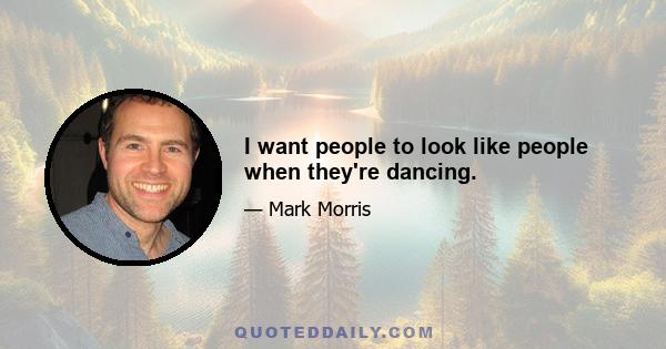 I want people to look like people when they're dancing.