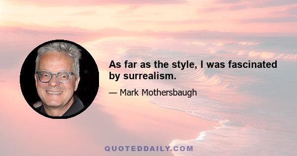 As far as the style, I was fascinated by surrealism.