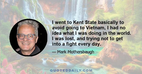 I went to Kent State basically to avoid going to Vietnam, I had no idea what I was doing in the world. I was lost, and trying not to get into a fight every day.