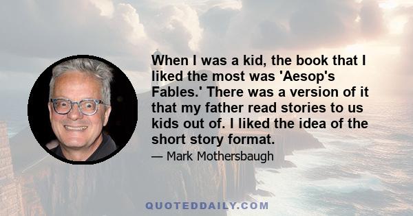 When I was a kid, the book that I liked the most was 'Aesop's Fables.' There was a version of it that my father read stories to us kids out of. I liked the idea of the short story format.