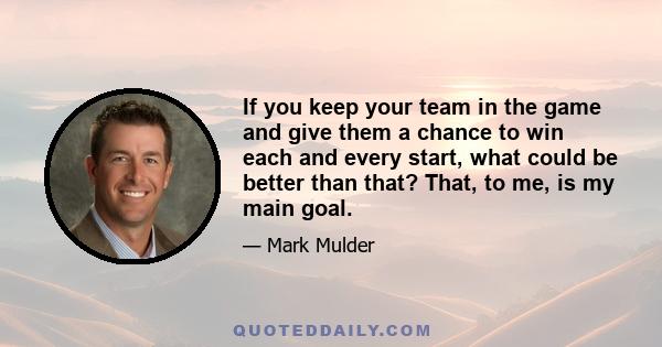 If you keep your team in the game and give them a chance to win each and every start, what could be better than that? That, to me, is my main goal.