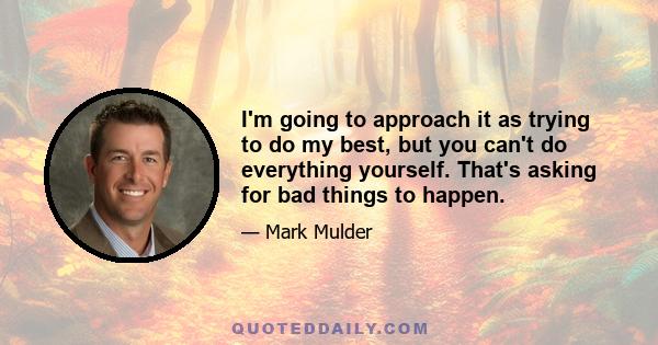 I'm going to approach it as trying to do my best, but you can't do everything yourself. That's asking for bad things to happen.