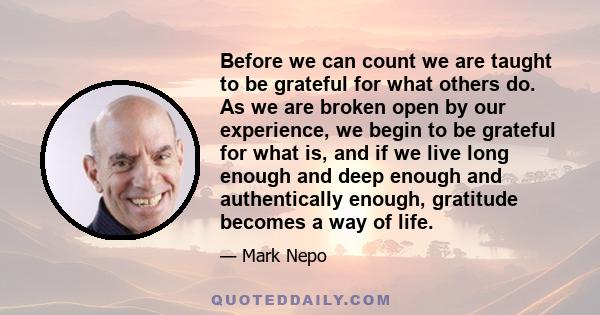 Before we can count we are taught to be grateful for what others do. As we are broken open by our experience, we begin to be grateful for what is, and if we live long enough and deep enough and authentically enough,