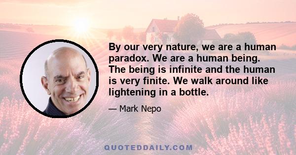 By our very nature, we are a human paradox. We are a human being. The being is infinite and the human is very finite. We walk around like lightening in a bottle.