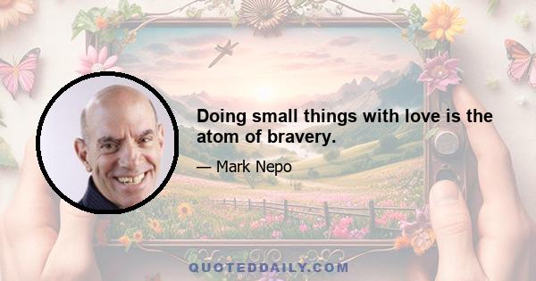 Doing small things with love is the atom of bravery.