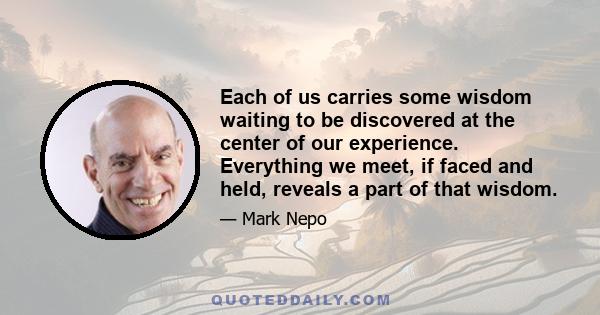 Each of us carries some wisdom waiting to be discovered at the center of our experience. Everything we meet, if faced and held, reveals a part of that wisdom.