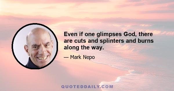 Even if one glimpses God, there are cuts and splinters and burns along the way.