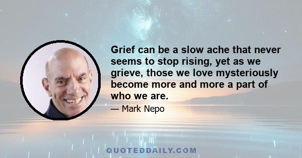 Grief can be a slow ache that never seems to stop rising, yet as we grieve, those we love mysteriously become more and more a part of who we are.