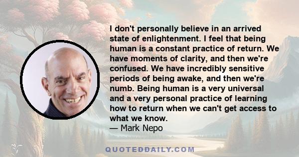 I don't personally believe in an arrived state of enlightenment. I feel that being human is a constant practice of return. We have moments of clarity, and then we're confused. We have incredibly sensitive periods of