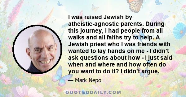 I was raised Jewish by atheistic-agnostic parents. During this journey, I had people from all walks and all faiths try to help. A Jewish priest who I was friends with wanted to lay hands on me - I didn't ask questions