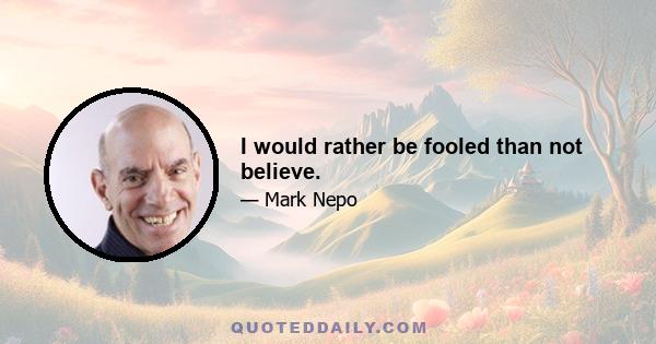 I would rather be fooled than not believe.