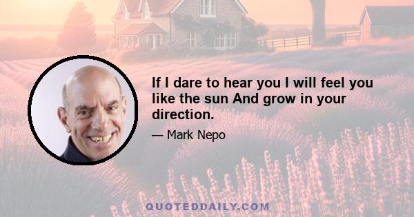 If I dare to hear you I will feel you like the sun And grow in your direction.