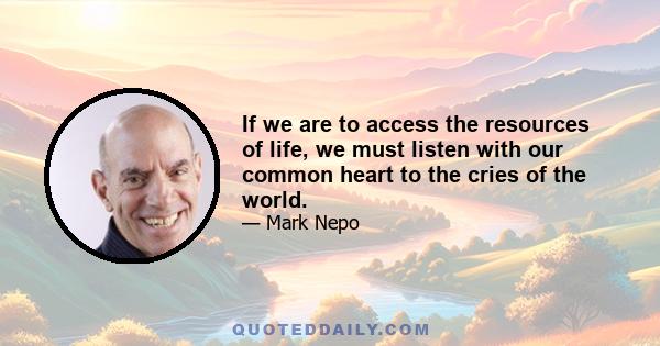 If we are to access the resources of life, we must listen with our common heart to the cries of the world.