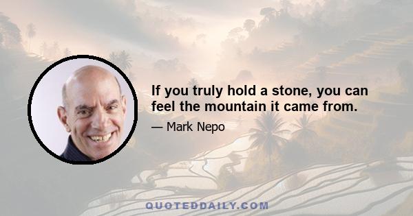 If you truly hold a stone, you can feel the mountain it came from.