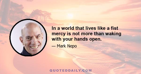 In a world that lives like a fist mercy is not more than waking with your hands open.