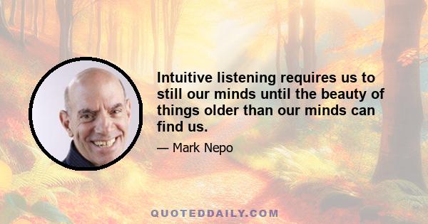 Intuitive listening requires us to still our minds until the beauty of things older than our minds can find us.