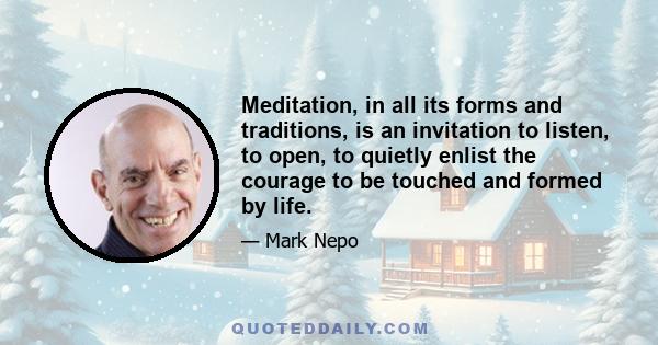 Meditation, in all its forms and traditions, is an invitation to listen, to open, to quietly enlist the courage to be touched and formed by life.