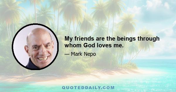 My friends are the beings through whom God loves me.