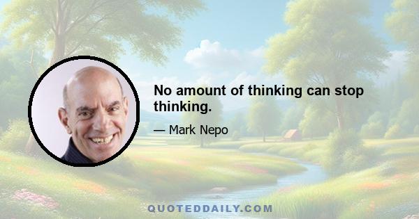 No amount of thinking can stop thinking.