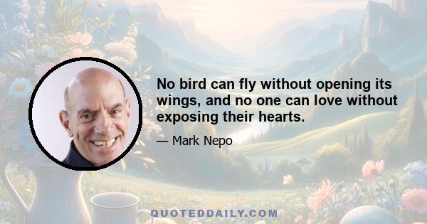 No bird can fly without opening its wings, and no one can love without exposing their hearts.