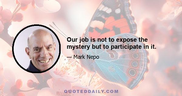 Our job is not to expose the mystery but to participate in it.