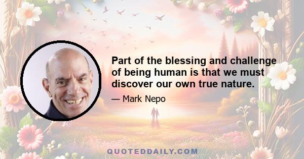 Part of the blessing and challenge of being human is that we must discover our own true nature.