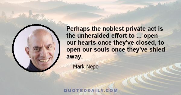 Perhaps the noblest private act is the unheralded effort to ... open our hearts once they've closed, to open our souls once they've shied away.