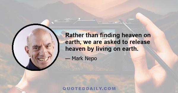 Rather than finding heaven on earth, we are asked to release heaven by living on earth.