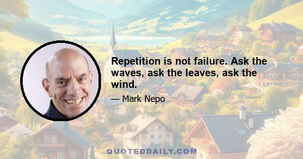 Repetition is not failure. Ask the waves, ask the leaves, ask the wind.