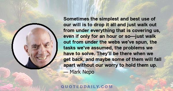 Sometimes the simplest and best use of our will is to drop it all and just walk out from under everything that is covering us, even if only for an hour or so—just walk out from under the webs we've spun, the tasks we've 