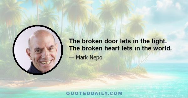 The broken door lets in the light. The broken heart lets in the world.