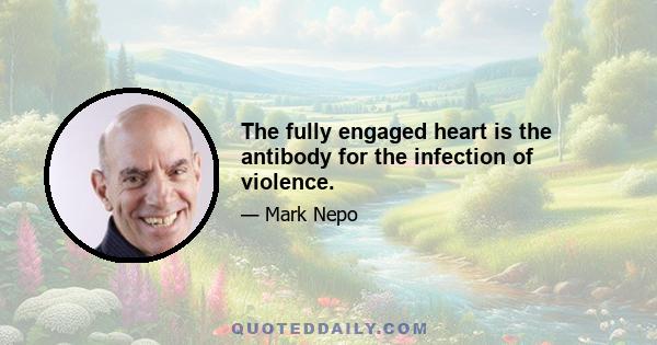 The fully engaged heart is the antibody for the infection of violence.