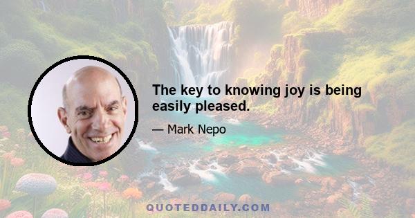 The key to knowing joy is being easily pleased.