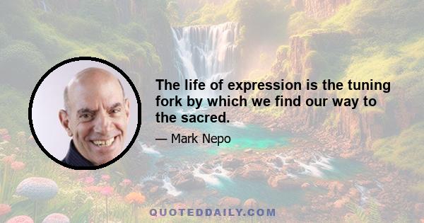 The life of expression is the tuning fork by which we find our way to the sacred.