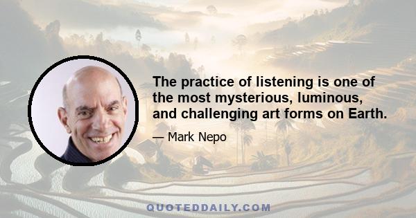 The practice of listening is one of the most mysterious, luminous, and challenging art forms on Earth.