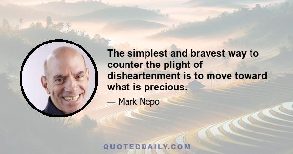 The simplest and bravest way to counter the plight of disheartenment is to move toward what is precious.