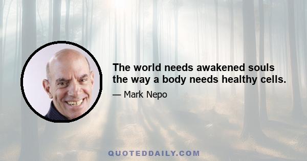 The world needs awakened souls the way a body needs healthy cells.