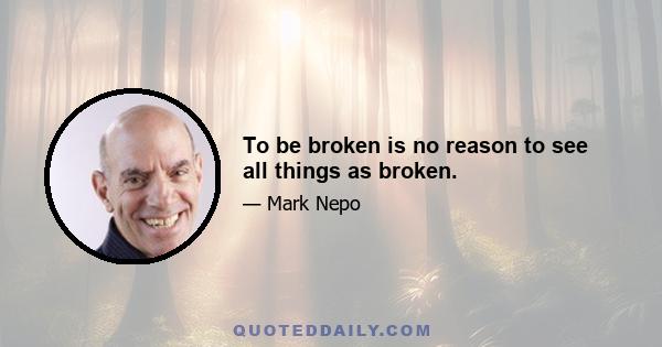 To be broken is no reason to see all things as broken.