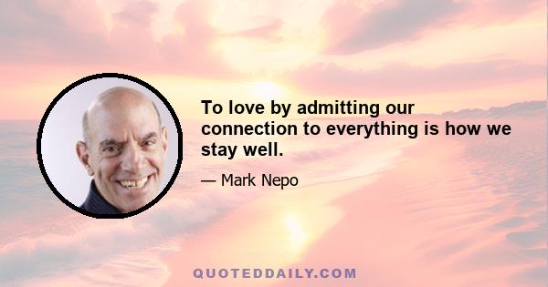 To love by admitting our connection to everything is how we stay well.